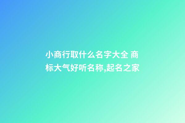 小商行取什么名字大全 商标大气好听名称,起名之家-第1张-商标起名-玄机派